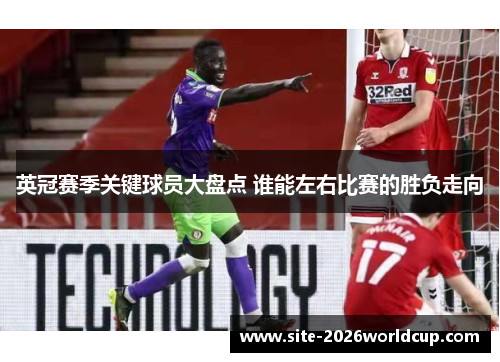 英冠赛季关键球员大盘点 谁能左右比赛的胜负走向