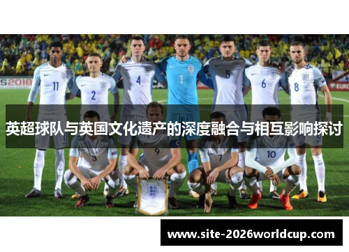 英超球队与英国文化遗产的深度融合与相互影响探讨
