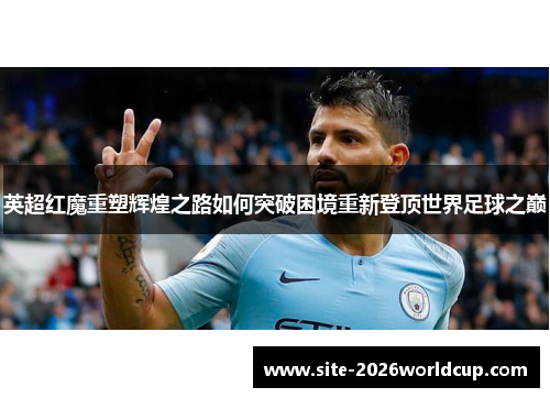 英超红魔重塑辉煌之路如何突破困境重新登顶世界足球之巅