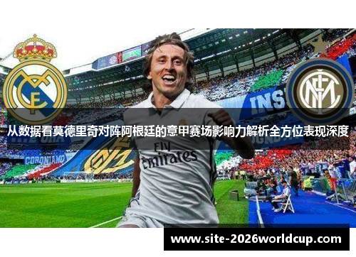 从数据看莫德里奇对阵阿根廷的意甲赛场影响力解析全方位表现深度