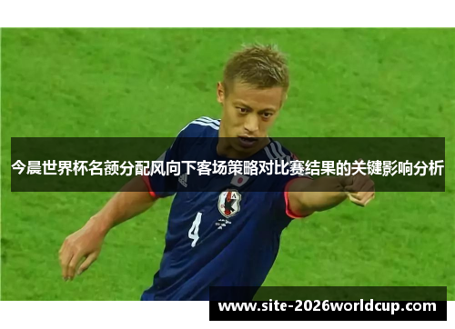 今晨世界杯名额分配风向下客场策略对比赛结果的关键影响分析