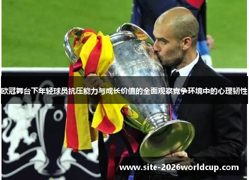 欧冠舞台下年轻球员抗压能力与成长价值的全面观察竞争环境中的心理韧性