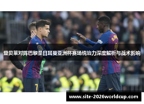 登贝莱对阵巴黎圣日耳曼亚洲杯赛场统治力深度解析与战术影响