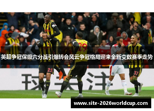 英超争冠保级六分战引爆转会风云争冠格局迎来全新变数赛季走势