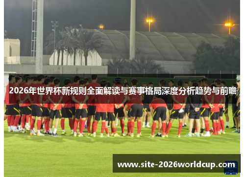 2026年世界杯新规则全面解读与赛事格局深度分析趋势与前瞻
