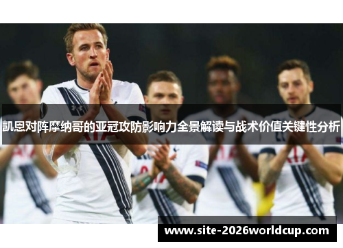 凯恩对阵摩纳哥的亚冠攻防影响力全景解读与战术价值关键性分析