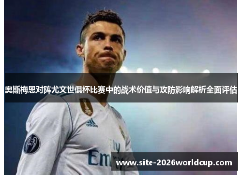 奥斯梅恩对阵尤文世俱杯比赛中的战术价值与攻防影响解析全面评估