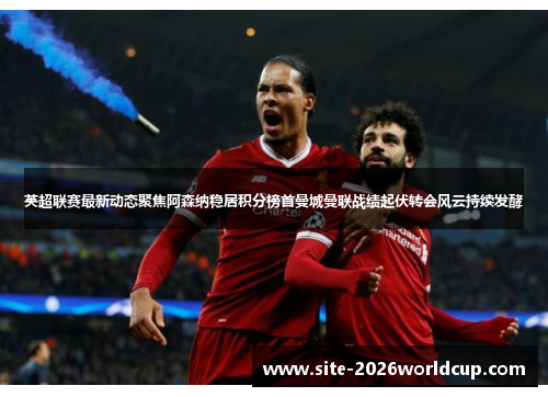 英超联赛最新动态聚焦阿森纳稳居积分榜首曼城曼联战绩起伏转会风云持续发酵