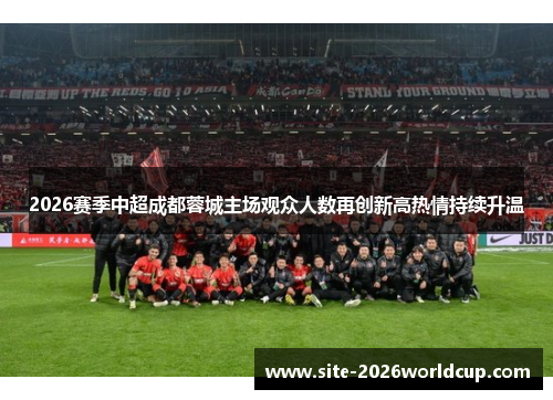 2026赛季中超成都蓉城主场观众人数再创新高热情持续升温